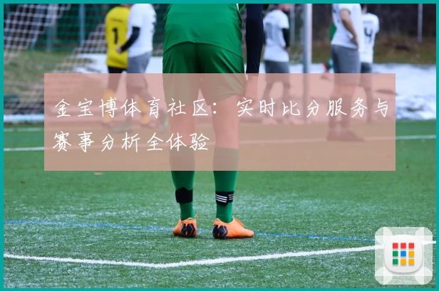 金宝博体育社区:实时比分服务与赛事分析全体验