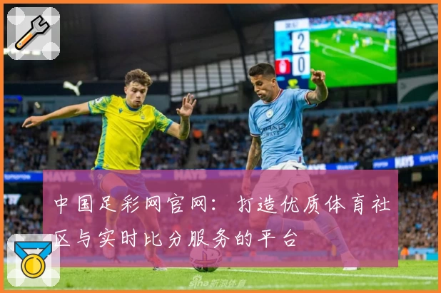 中国足彩网官网：打造优质体育社区与实时比分服务的平台