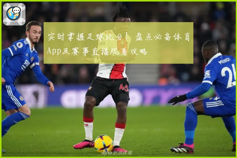 实时掌握足球比分！盘点必备体育App及赛事直播观看攻略