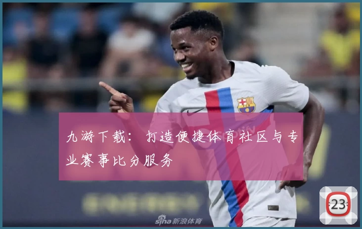 九游下载：打造便捷体育社区与专业赛事比分服务