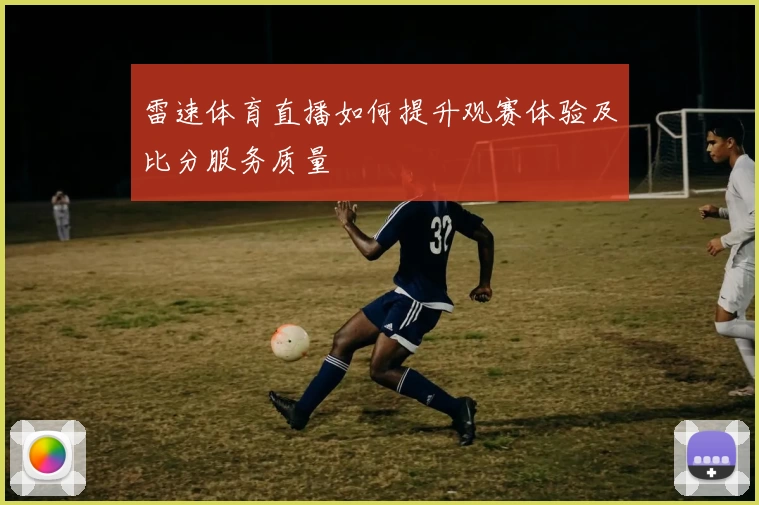 雷速体育直播如何提升观赛体验及比分服务质量