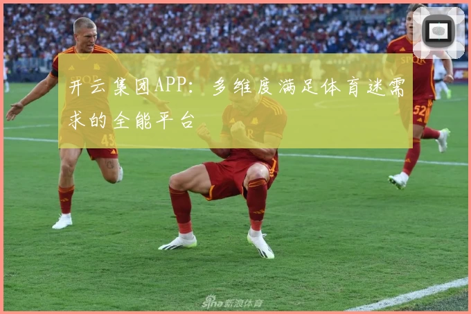 开云集团APP：多维度满足体育迷需求的全能平台