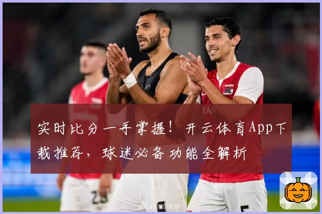 实时比分一手掌握！开云体育App下载推荐，球迷必备功能全解析