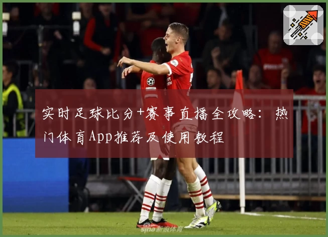 实时足球比分+赛事直播全攻略：热门体育App推荐及使用教程
