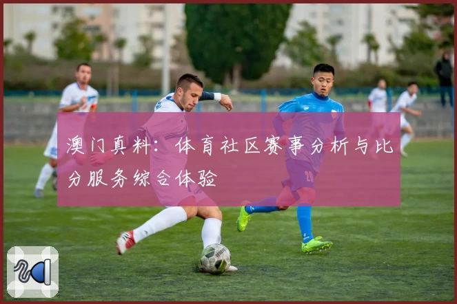 澳门真料：体育社区赛事分析与比分服务综合体验