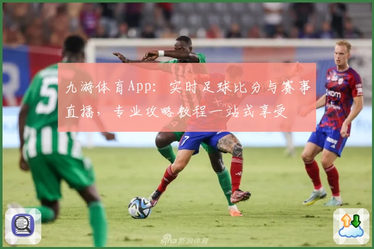 九游体育App：实时足球比分与赛事直播，专业攻略教程一站式享受