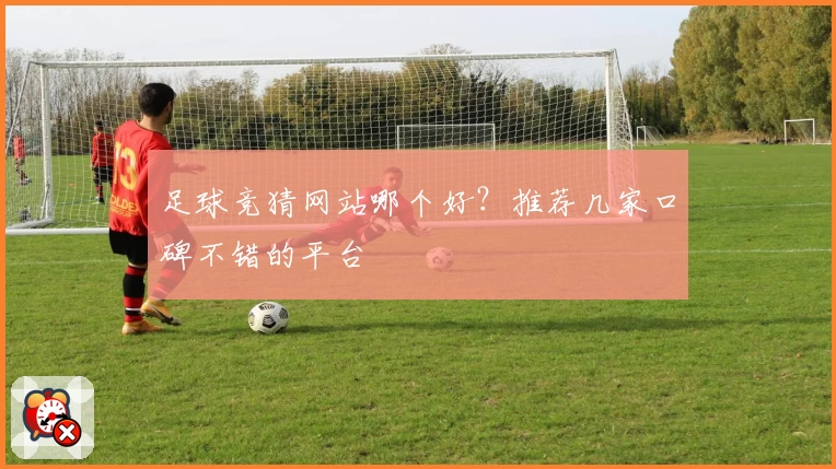 足球竞猜网站哪个好?推荐几家口碑不错的平台