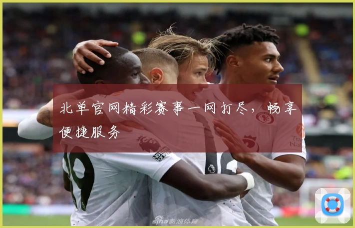 北单官网精彩赛事一网打尽,畅享便捷服务