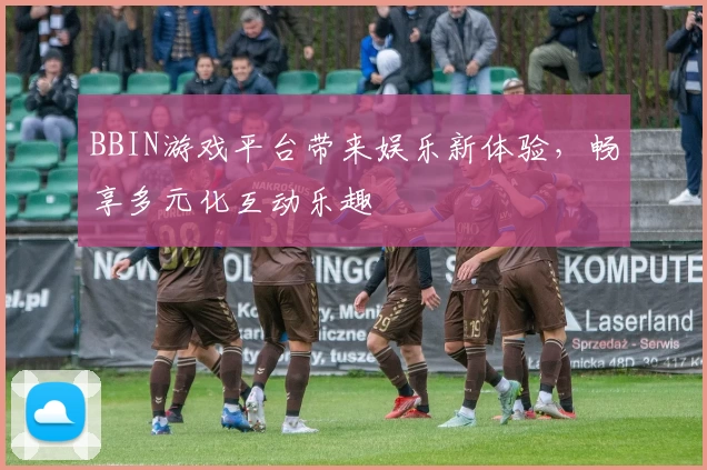 BBIN游戏平台带来娱乐新体验，畅享多元化互动乐趣