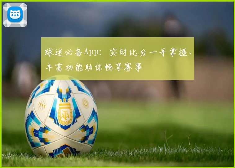 球迷必备App：实时比分一手掌握，丰富功能助你畅享赛事