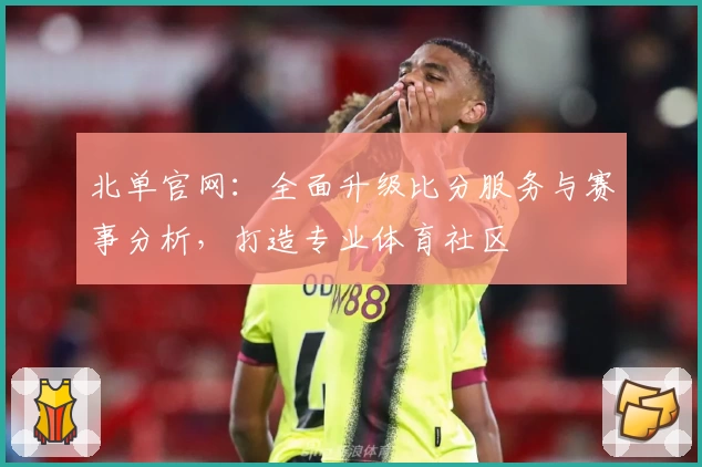北单官网：全面升级比分服务与赛事分析，打造专业体育社区