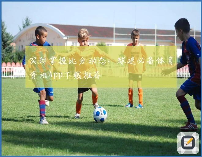 实时掌握比分动态，球迷必备体育资讯App下载推荐