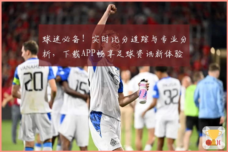 球迷必备！实时比分追踪与专业分析，下载APP畅享足球资讯新体验