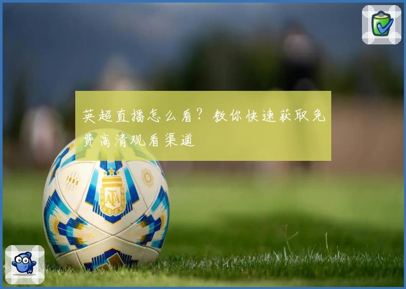 英超直播怎么看？教你快速获取免费高清观看渠道