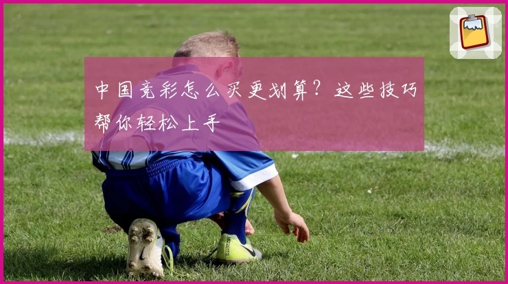 中国竞彩怎么买更划算？这些技巧帮你轻松上手