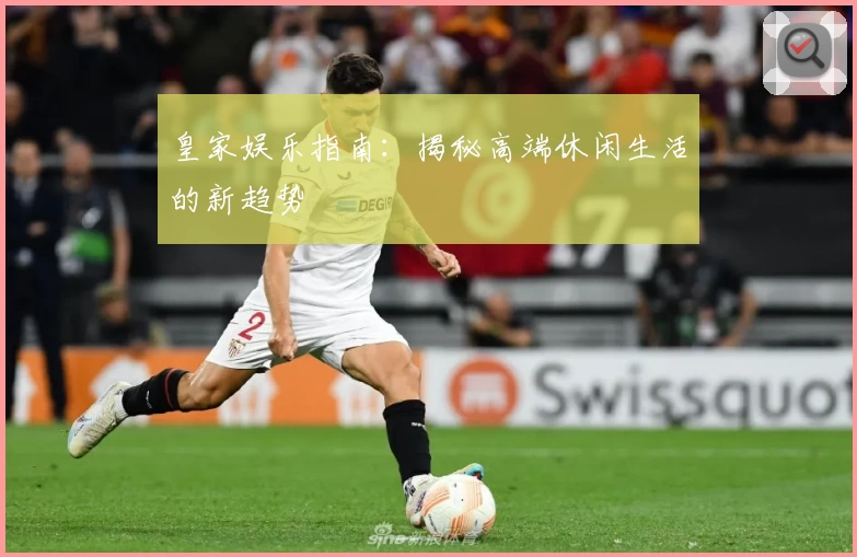 皇家娱乐指南:揭秘高端休闲生活的新趋势