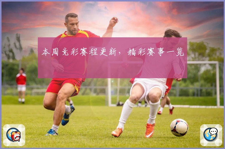 本周竞彩赛程更新，精彩赛事一览