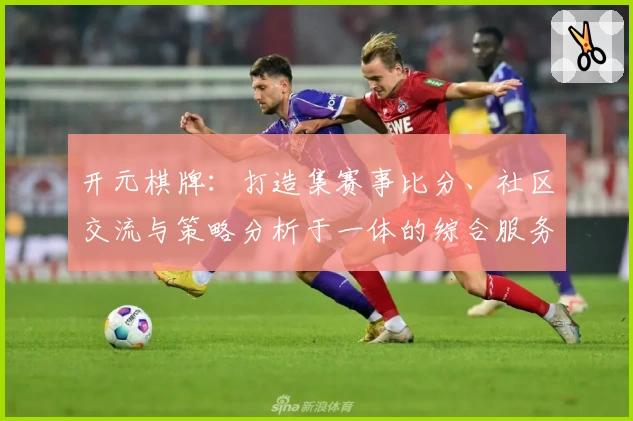 开元棋牌：打造集赛事比分、社区交流与策略分析于一体的综合服务平台