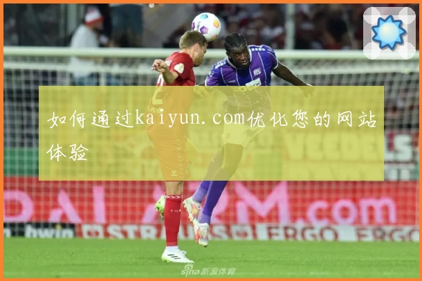 如何通过kaiyun.com优化您的网站体验