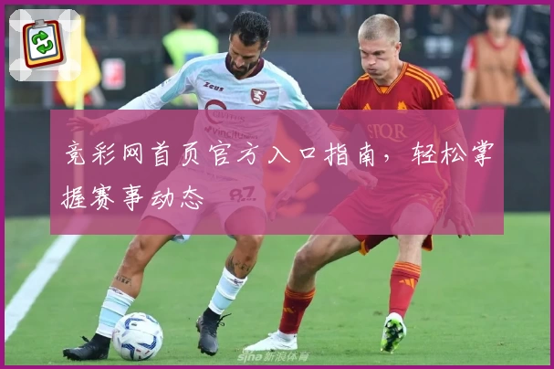 竞彩网首页官方入口指南，轻松掌握赛事动态