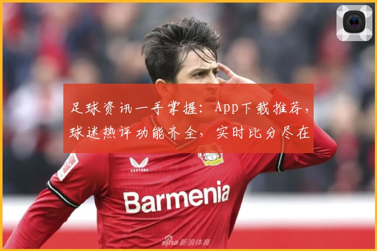 足球资讯一手掌握：App下载推荐，球迷热评功能齐全，实时比分尽在掌中
