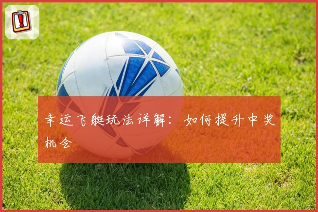 幸运飞艇玩法详解：如何提升中奖机会