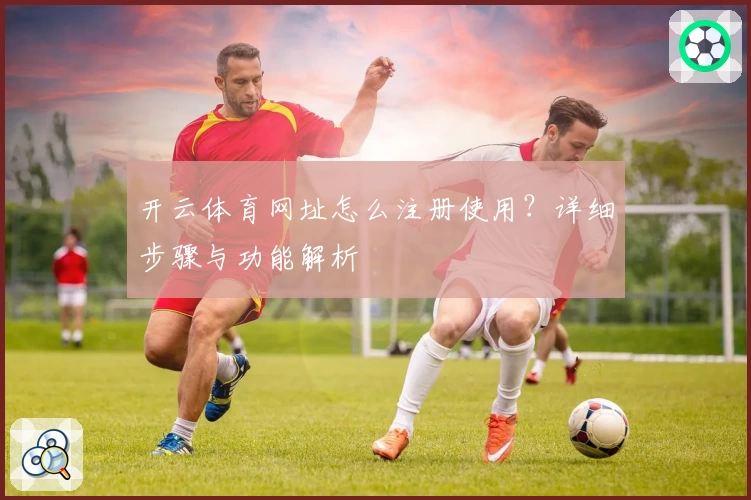 开云体育网址怎么注册使用？详细步骤与功能解析