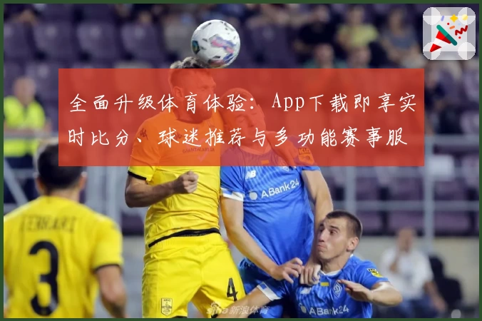 全面升级体育体验：App下载即享实时比分、球迷推荐与多功能赛事服务