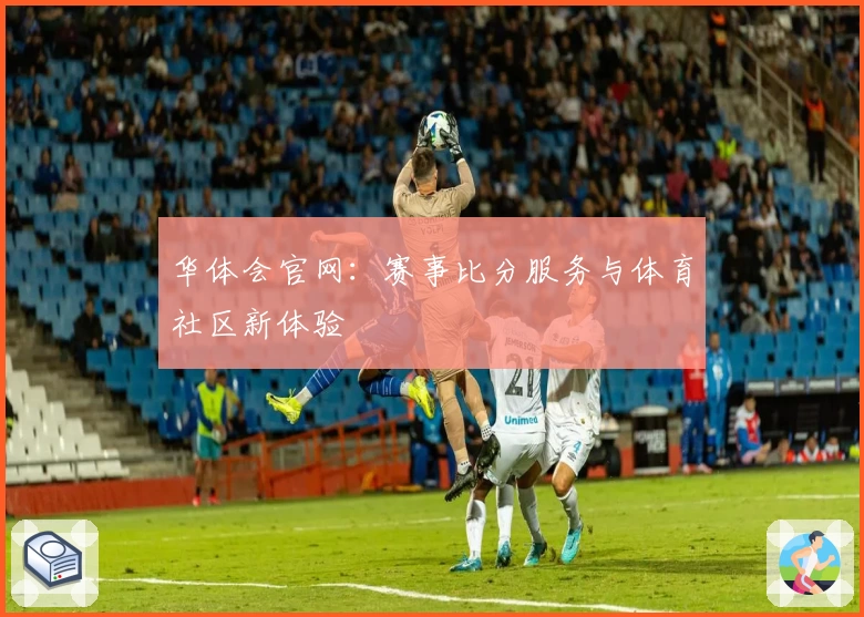 华体会官网:赛事比分服务与体育社区新体验