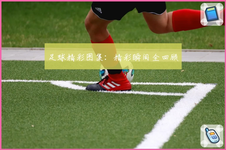 足球精彩图集：精彩瞬间全回顾