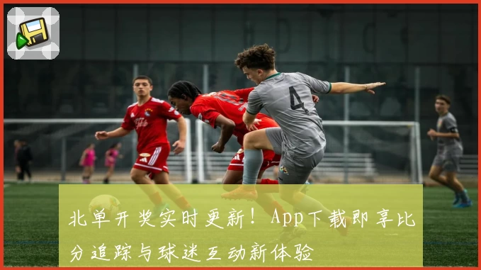北单开奖实时更新！App下载即享比分追踪与球迷互动新体验