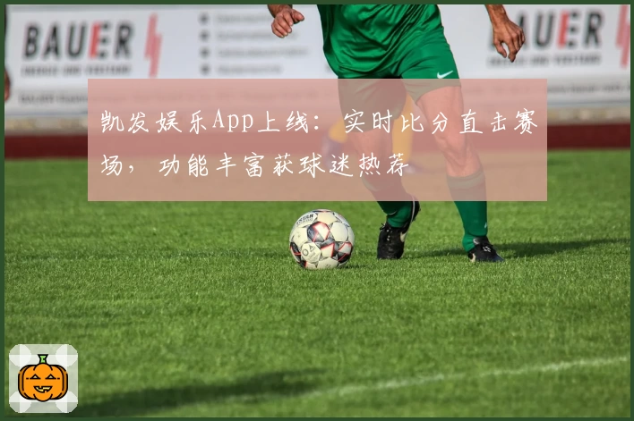 凯发娱乐App上线：实时比分直击赛场，功能丰富获球迷热荐