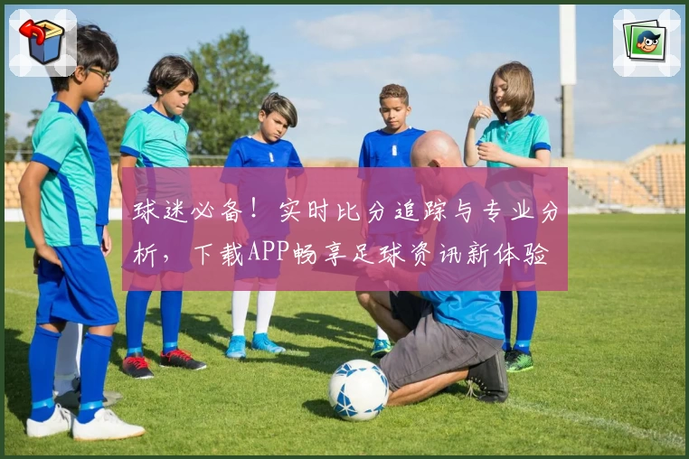 球迷必备！实时比分追踪与专业分析，下载APP畅享足球资讯新体验