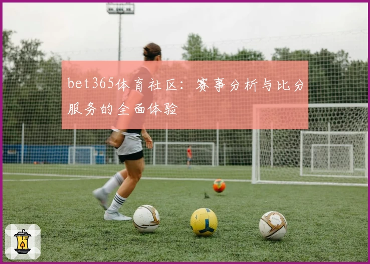 bet365体育社区：赛事分析与比分服务的全面体验