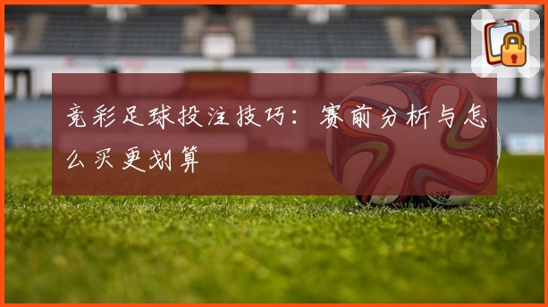 竞彩足球投注技巧：赛前分析与怎么买更划算