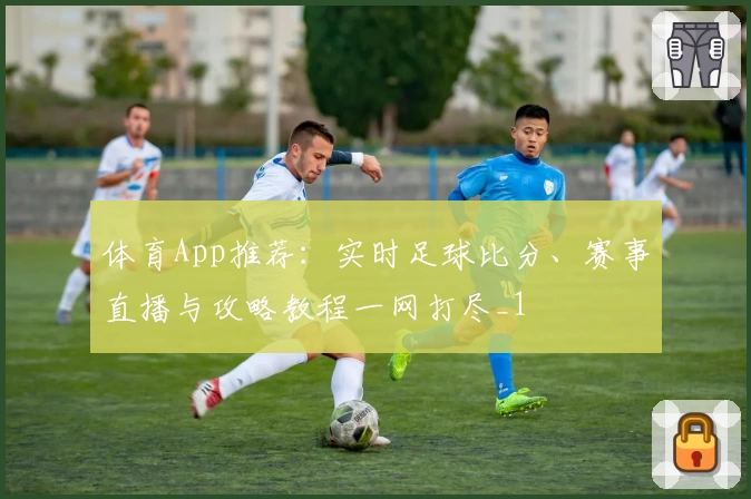 体育App推荐：实时足球比分、赛事直播与攻略教程一网打尽_1