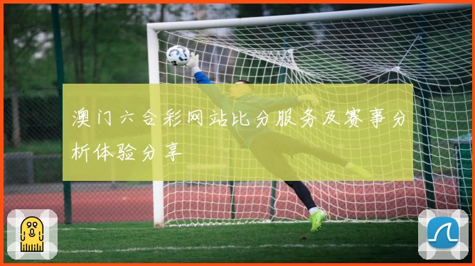 澳门六合彩网站比分服务及赛事分析体验分享